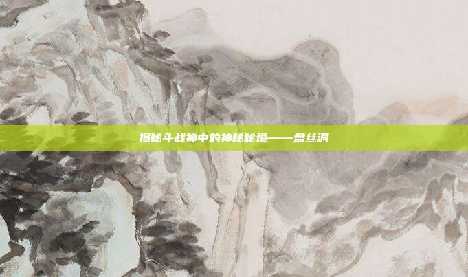 揭秘斗战神中的神秘秘境——盘丝洞