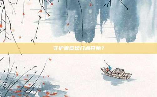守护者祭坛几点开始？