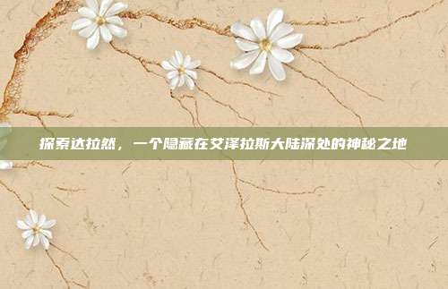 探索达拉然,一个隐藏在艾泽拉斯大陆深处的神秘之地
