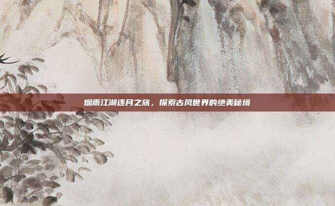 烟雨江湖逐月之旅,探索古风世界的绝美秘境