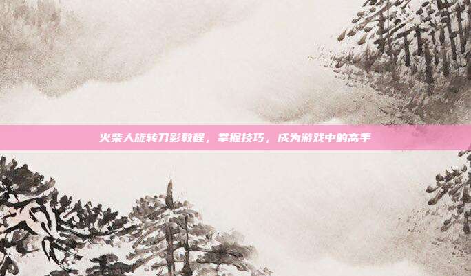 火柴人旋转刀影教程,掌握技巧,成为游戏中的高手