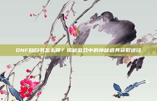 DNF自白书怎么得?揭秘游戏中的神秘道具获取途径