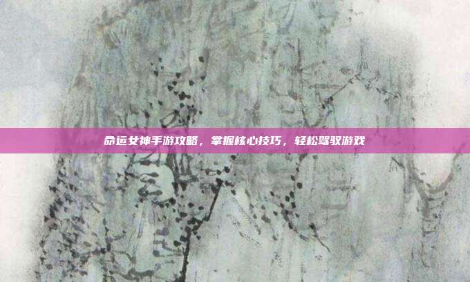 命运女神手游攻略,掌握核心技巧,轻松驾驭游戏