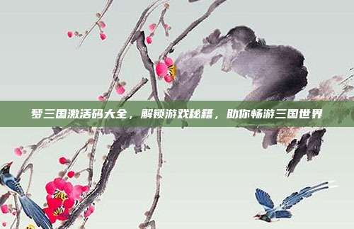 梦三国激活码大全,解锁游戏秘籍,助你畅游三国世界