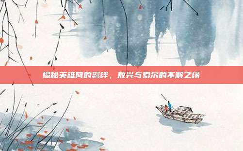 揭秘英雄间的羁绊,敖兴与索尔的不解之缘