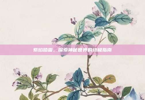紫焰哈雷,探索神秘世界的终极指南