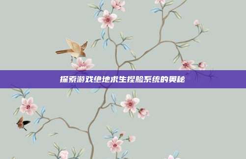 探索游戏绝地求生捏脸系统的奥秘