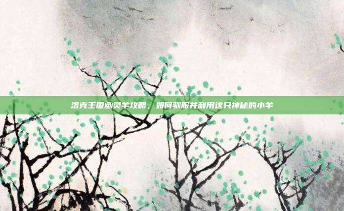洛克王国幽灵羊攻略，如何驯服并利用这只神秘的小羊