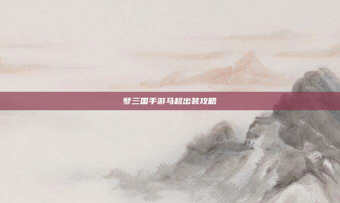 梦三国手游马超出装攻略