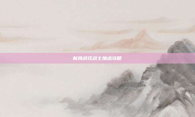 新挑战狂战士加点攻略