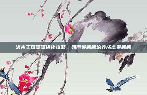 洛克王国呱呱进化攻略，如何将呱呱培养成富贵呱呱