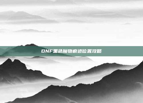 DNF黑色魔物痕迹位置攻略
