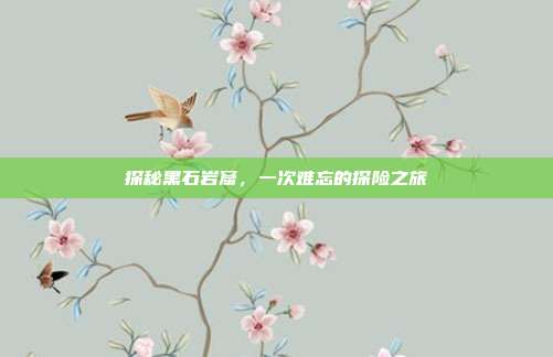探秘黑石岩窟，一次难忘的探险之旅