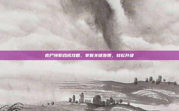 丧尸转职合成攻略,掌握关键步骤,轻松升级
