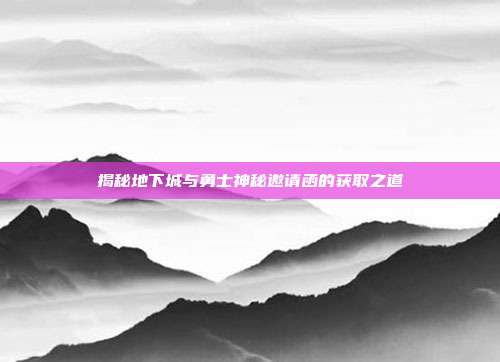 揭秘地下城与勇士神秘邀请函的获取之道