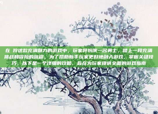 在姫狩这款充满魅力的游戏中,玩家将扮演一名勇士,踏上一段充满挑战和冒险的旅程。为了帮助新手玩家更好地融入游戏,掌握关键技巧,以下是一个详细的攻略,旨在为玩家提供全面的游戏指南