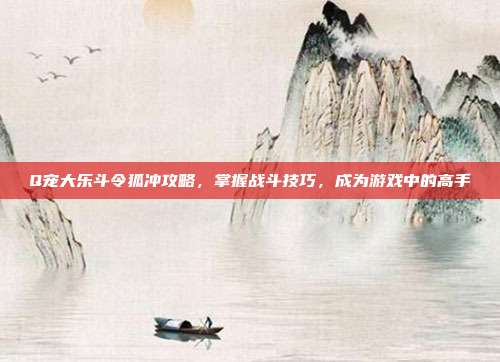 Q宠大乐斗令狐冲攻略,掌握战斗技巧,成为游戏中的高手