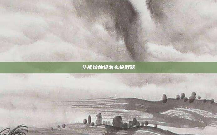 斗战神神将怎么换武器