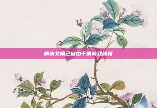 解锁女角色自由干的游戏秘籍