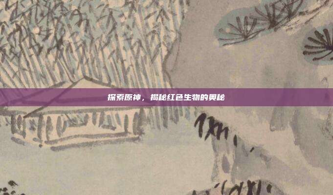 探索原神,揭秘红色生物的奥秘