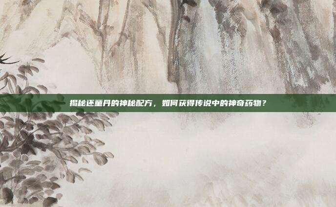 揭秘还童丹的神秘配方,如何获得传说中的神奇药物?