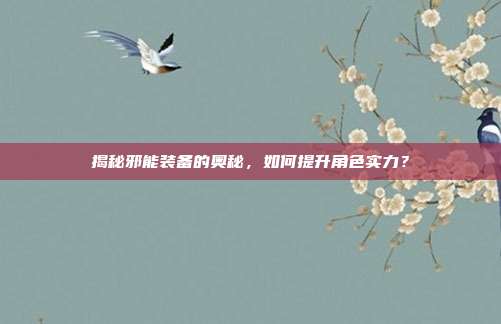 揭秘邪能装备的奥秘,如何提升角色实力?