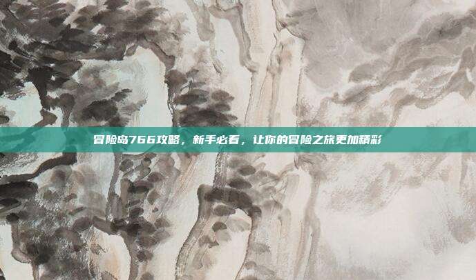 冒险岛766攻略,新手必看,让你的冒险之旅更加精彩