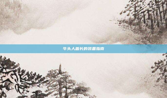 牛头人酋长的装备指南