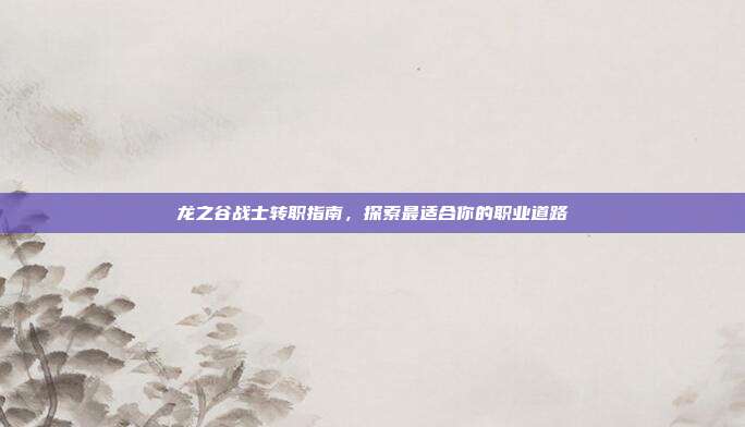 龙之谷战士转职指南,探索最适合你的职业道路