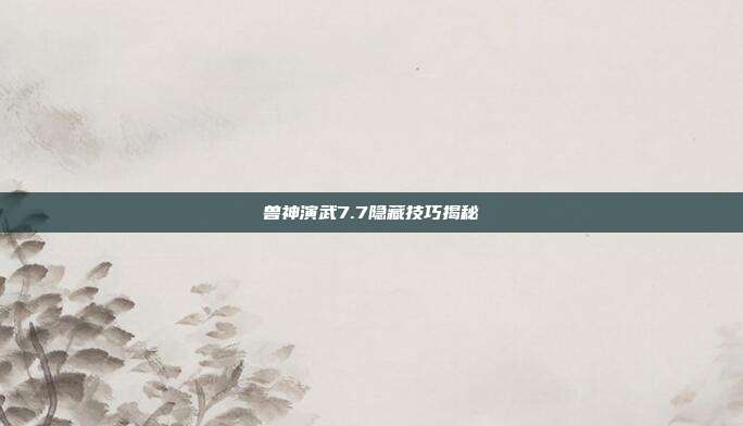 兽神演武7.7隐藏技巧揭秘