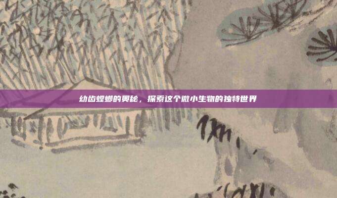 幼齿螳螂的奥秘,探索这个微小生物的独特世界