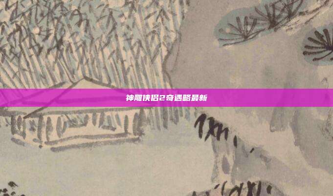 神雕侠侣2奇遇略最新