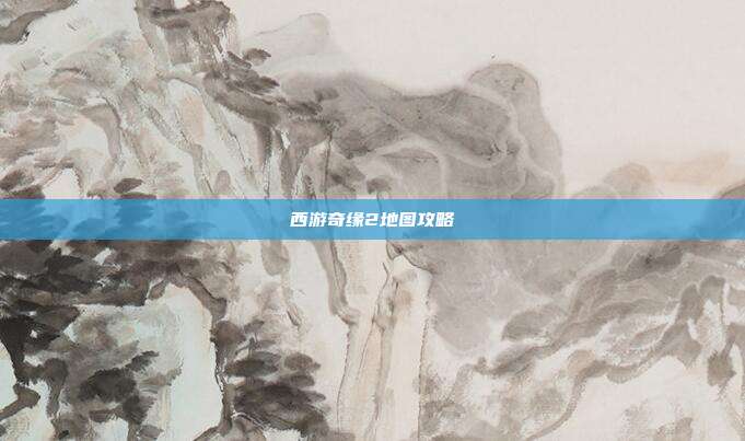 西游奇缘2地图攻略