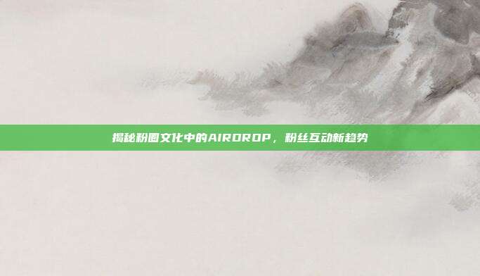 揭秘粉圈文化中的AIRDROP,粉丝互动新趋势