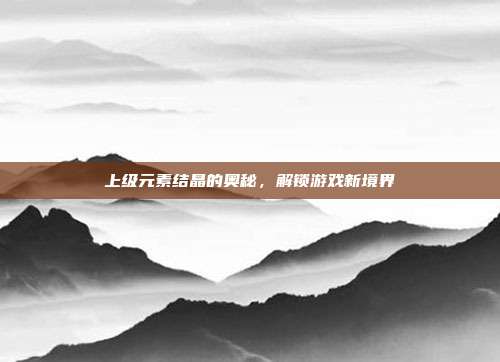 上级元素结晶的奥秘,解锁游戏新境界