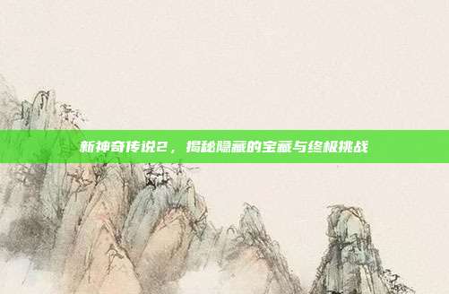 新神奇传说2,揭秘隐藏的宝藏与终极挑战