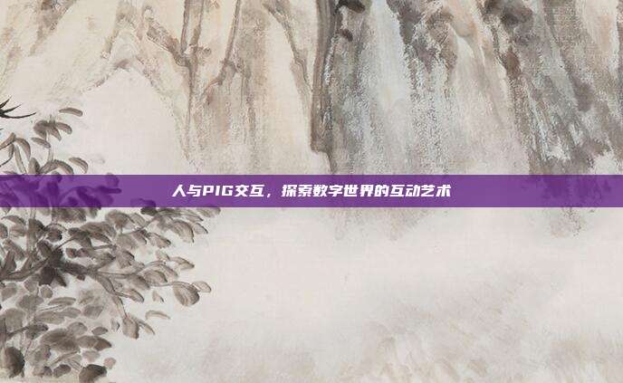 人与PIG交互,探索数字世界的互动艺术