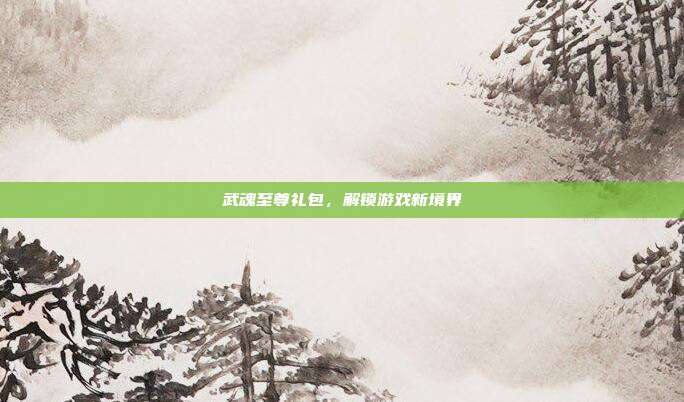 武魂至尊礼包,解锁游戏新境界