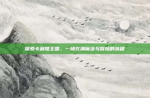探索卡利隆王国,一场充满魔法与冒险的旅程