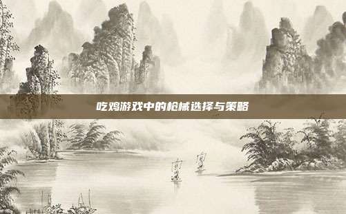 吃鸡游戏中的枪械选择与策略