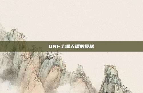 DNF土罐人偶的奥秘