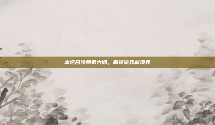 幸运召唤师第六期,解锁游戏新境界