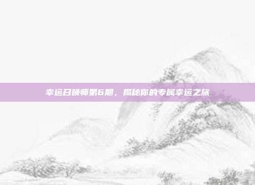 幸运召唤师第6期,揭秘你的专属幸运之旅