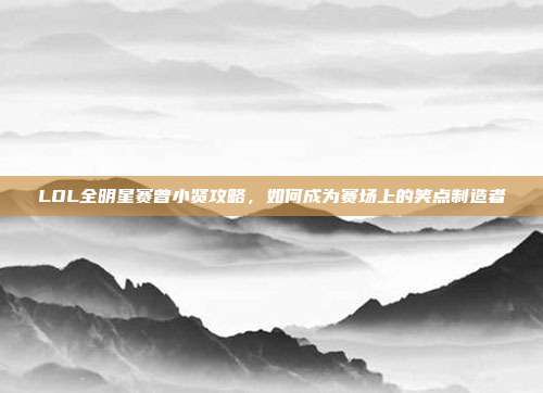 LOL全明星赛曾小贤攻略,如何成为赛场上的笑点制造者