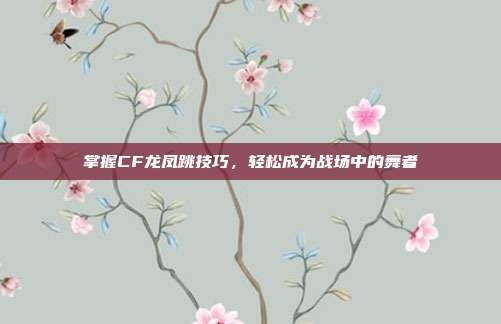 掌握CF龙凤跳技巧,轻松成为战场中的舞者