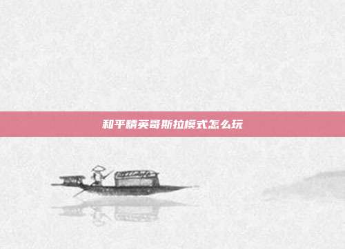 和平精英哥斯拉模式怎么玩