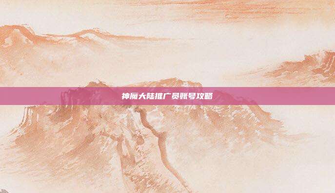 神魔大陆推广员账号攻略