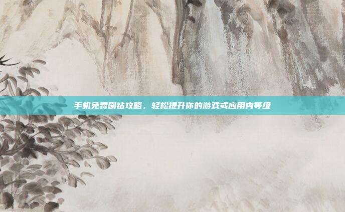 手机免费刷钻攻略,轻松提升你的游戏或应用内等级