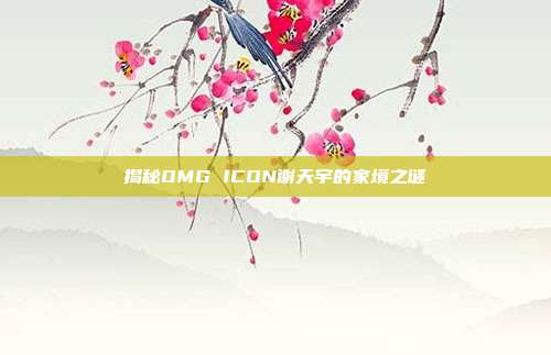 揭秘OMG ICON谢天宇的家境之谜