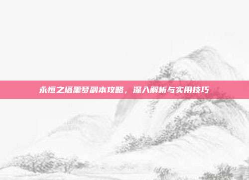 永恒之塔噩梦副本攻略,深入解析与实用技巧